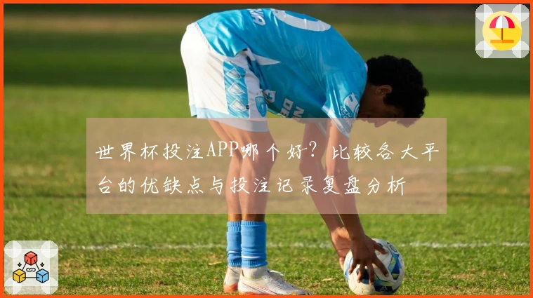 世界杯投注APP哪个好？比较各大平台的优缺点与投注记录复盘分析