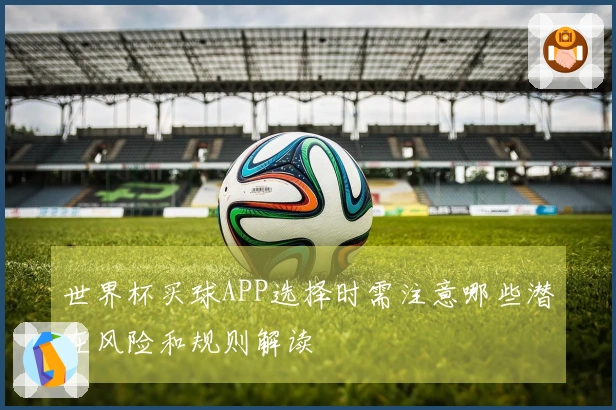 世界杯买球APP选择时需注意哪些潜在风险和规则解读