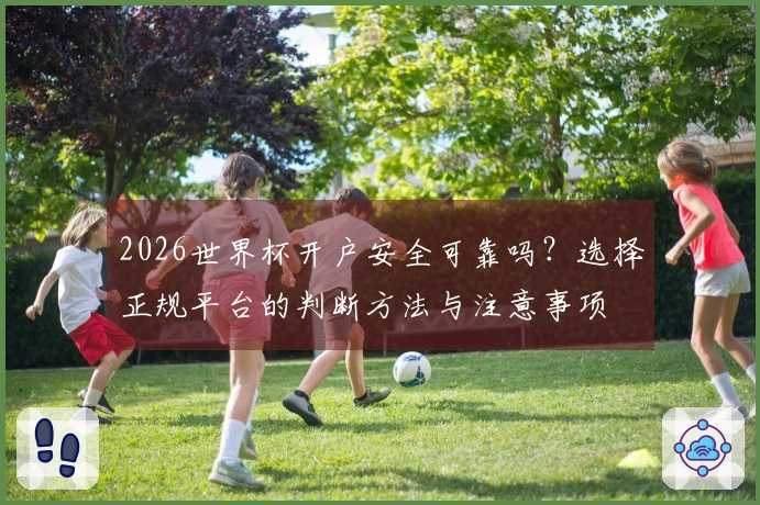 2026世界杯开户安全可靠吗？选择正规平台的判断方法与注意事项