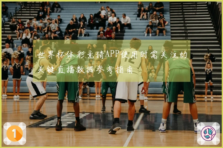 世界杯体彩竞猜APP使用时需关注的关键直播数据参考指南