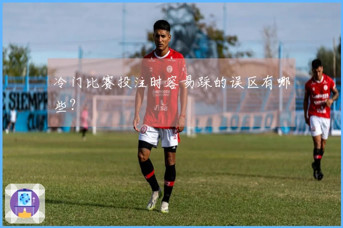 冷门比赛投注时容易踩的误区有哪些？