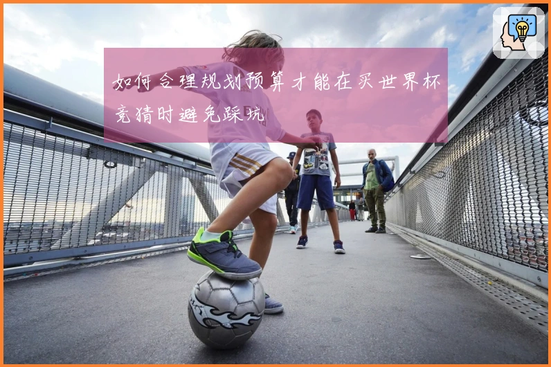 如何合理规划预算才能在买世界杯竞猜时避免踩坑